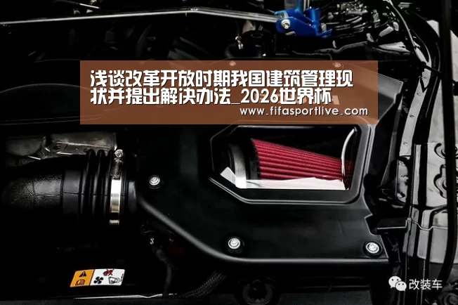浅谈改革开放时期我国建筑管理现状并提出解决办法_2026世界杯(图1) FIFA世界杯
