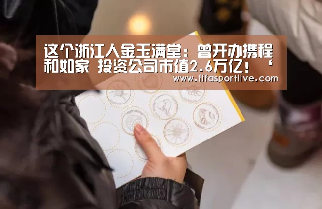 这个浙江人金玉满堂:曾开办携程和如家 投资公司市值2.6万亿!‘2026世界杯’(图1) 世界杯官网
