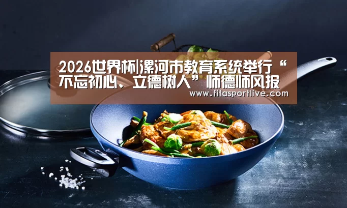 2026世界杯|漯河市教育系统举行“不忘初心、立德树人”师德师风报告会(图3) 世界杯